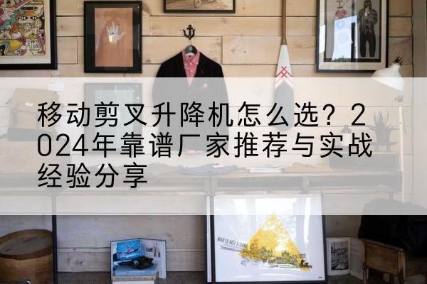 连江升降平台厂家推荐-移动剪叉升降机怎么选？2024年靠谱厂家推荐与实战经验分享