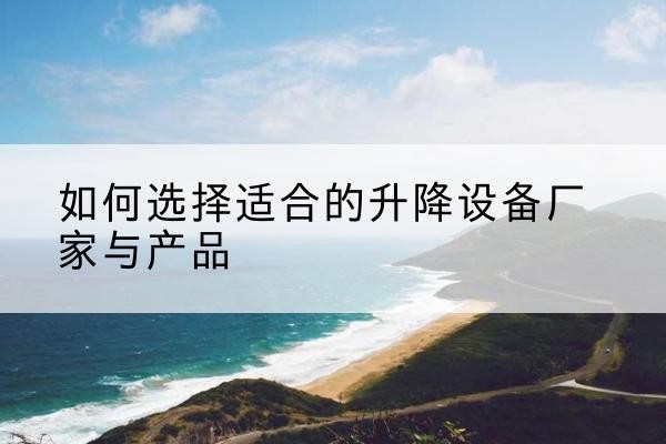 连江电动升降平台厂家-如何选择适合的升降设备厂家与产品