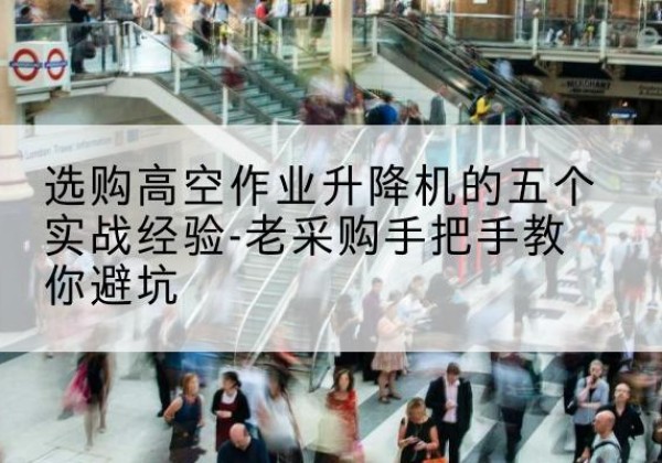 连江高空作业升降机厂家-选购高空作业升降机的五个实战经验-老采购手把手教你避坑