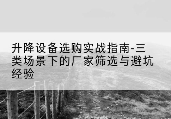 连江移动式升降机厂家推荐-升降设备选购实战指南-三类场景下的厂家筛选与避坑经验