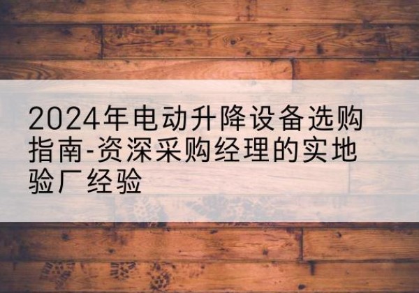 连江电动剪叉升降平台厂家-2024年电动升降设备选购指南-资深采购经理的实地验厂经验