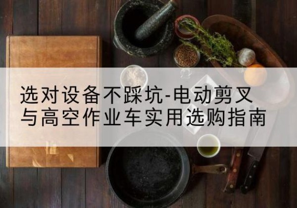 连江电动剪叉升降平台怎么选-选对设备不踩坑-电动剪叉与高空作业车实用选购指南