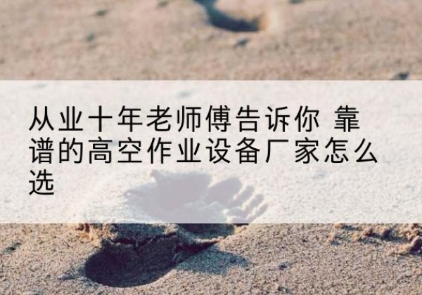 连江高空作业升降机厂家推荐-从业十年老师傅告诉你 靠谱的高空作业设备厂家怎么选