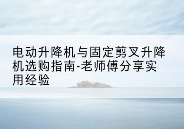 连江电动升降机怎么选-电动升降机与固定剪叉升降机选购指南-老师傅分享实用经验
