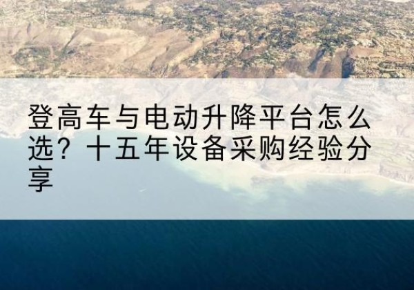 连江登高车厂家厂家-登高车与电动升降平台怎么选？十五年设备采购经验分享