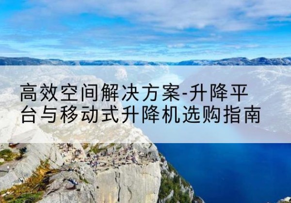 连江升降平台厂家-*空间解决方案-升降平台与移动式升降机选购指南