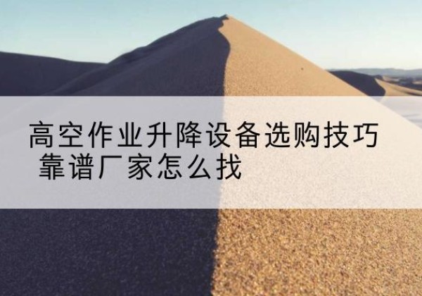 连江电动升降平台厂家推荐-高空作业升降设备选购技巧 靠谱厂家怎么找