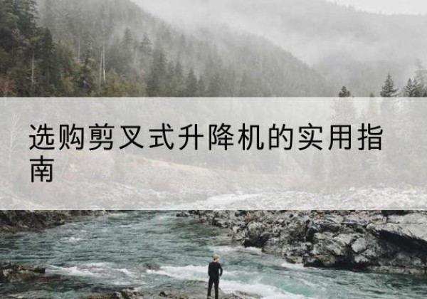 连江剪叉式升降机怎么选-选购剪叉式升降机的实用指南