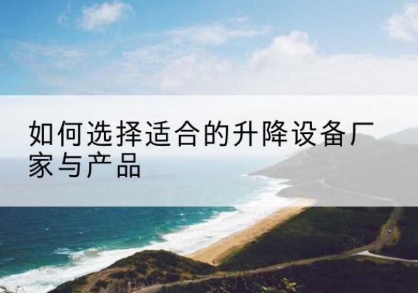 连江电动升降平台厂家-如何选择适合的升降设备厂家与产品