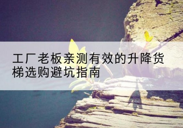 连江升降货梯怎么选-工厂老板亲测有效的升降货梯选购避坑指南