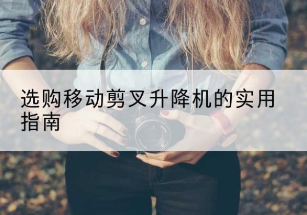 连江移动剪叉升降机怎么选-选购移动剪叉升降机的实用指南